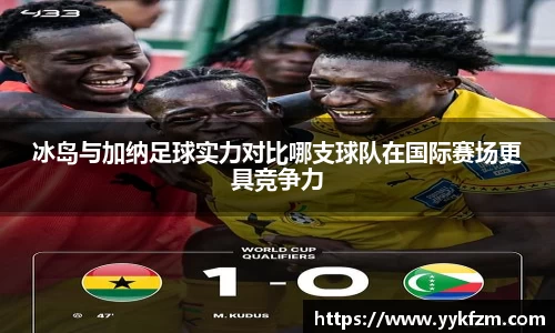 冰岛与加纳足球实力对比哪支球队在国际赛场更具竞争力