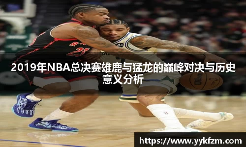 2019年NBA总决赛雄鹿与猛龙的巅峰对决与历史意义分析